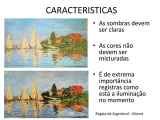 CARACTERISTICAS 
• As sombras devem 
ser claras 
• As cores não 
devem ser 
misturadas 
• É de extrema 
importância 
registras como 
está a iluminação 
no momento 
Regata de Argenteuil - Monet 
 