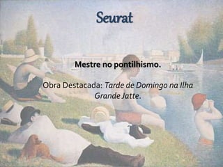 Seurat 
Mestre no pontilhismo. 
Obra Destacada: Tarde de Domingo na Ilha 
Grande Jatte. 
 
