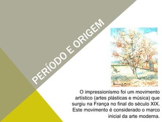 O impressionismo foi um movimento
artístico (artes plásticas e música) que
surgiu na França no final do século XIX.
Este movimento é considerado o marco
inicial da arte moderna.
 