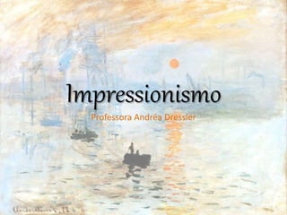 Impressionismo
Professora Andréa Dressler
 