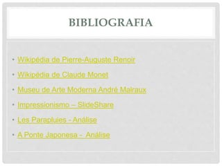 BIBLIOGRAFIA
• Wikipédia de Pierre-Auguste Renoir
• Wikipédia de Claude Monet
• Museu de Arte Moderna André Malraux
• Impressionismo – SlideShare
• Les Parapluies - Análise
• A Ponte Japonesa - Análise
 