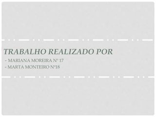TRABALHO REALIZADO POR
- MARIANA MOREIRA Nº 17
- MARTA MONTEIRO Nº18
 