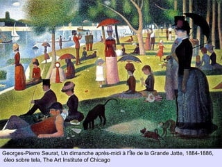 • Seurat
Georges-Pierre Seurat, Un dimanche après-midi à l'Île de la Grande Jatte, 1884-1886,
óleo sobre tela, The Art Institute of Chicago
 