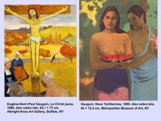 Gauguin, Deux Tahitiennes, 1899, óleo sobre tela,
94 × 72,4 cm, Metropolitan Museum of Art, NY
Eugène-Henri-Paul Gauguin, Le Christ jaune,
1889, óleo sobre tela, 92,1 × 73 cm,
Albright-Knox Art Gallery, Buffalo, NY
 