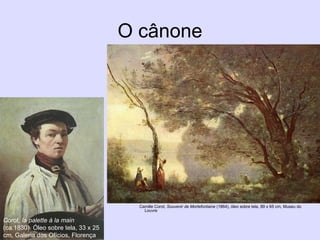 O cânone
Camille Corot, Souvenir de Mortefontaine (1864), óleo sobre tela, 89 x 65 cm, Museu do
Louvre
Corot, la palette à la main
(ca.1830). Óleo sobre tela, 33 x 25
cm, Galeria dos Ofícios, Florença
 