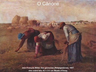 Jean François Millet, Des glaneuses [Respigadeiras], 1857,
óleo sobre tela, 83 × 111 cm Musée d’Orsay
O Cânone
 