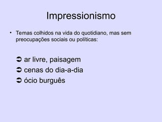 Impressionismo
• Temas colhidos na vida do quotidiano, mas sem
preocupações sociais ou políticas:
 ar livre, paisagem
 cenas do dia-a-dia
 ócio burguês
 