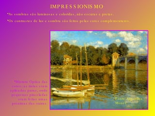 IMPRESSIONISMO Mistura Óptica das cores: as tintas eram aplicadas puras, onde pequenas pinceladas eram feitas umas próximas das outras. As sombras são luminosas e coloridas, não escuras e pretas. Os contrastes de luz e sombra são feitos pelas cores complementares. Ponte Argentina Monet 