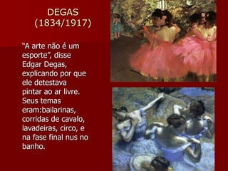 DEGAS
(1834/1917)
“A arte não é um
esporte”, disse
Edgar Degas,
explicando por que
ele detestava
pintar ao ar livre.
Seus temas
eram:bailarinas,
corridas de cavalo,
lavadeiras, circo, e
na fase final nus no
banho.
 
