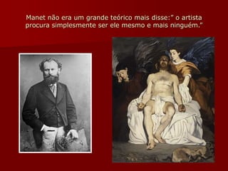 Manet não era um grande teórico mais disse:” o artista
procura simplesmente ser ele mesmo e mais ninguém.”
 