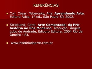 REFERÊNCIAS
 Coll, César; Teberosky, Ana. Aprendendo Arte.
Editora Ática, 1ª ed., São Paulo-SP, 2002.
 Strickland, Carol. Arte Comentada: da Pré-
história ao Pós Moderno. Tradução: Ângela
Lobo de Andrade, Ediouro Editora, 2004 Rio de
Janeiro - RJ.
 www.históriadaarte.com.br
 