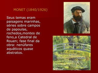 MONET (1840/1926)
Seus temas eram
paisagens marinhas,
séries sobre campos
de papoulas,
rochedos,montes de
feno,a Catedral de
Rouen; fase final da
obra: nenúfares
aquáticos quase
abstratos.
 