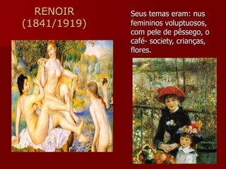 RENOIR
(1841/1919)
Seus temas eram: nus
femininos voluptuosos,
com pele de pêssego, o
café- society, crianças,
flores.
 