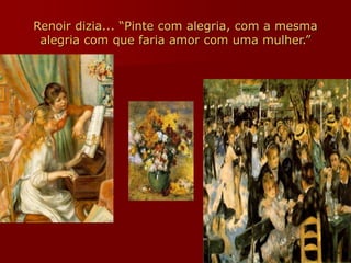 Renoir dizia... “Pinte com alegria, com a mesma
alegria com que faria amor com uma mulher.”
 