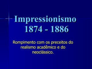 Impressionismo  1874 - 1886 Rompimento com os preceitos do realismo acadêmico e do neoclássico. 
