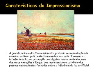 • A grande maioria dos Impressionistas preferia representações de
  cenas ao ar livre, pois desta forma notava-se mais claramente a
  influência da luz na percepção dos objetos; nesse contexto, uma
  das raras exceções é Degas, que representava o cotidiano das
  pessoas em ambientes fechados sobre a influência da luz artificial.
 