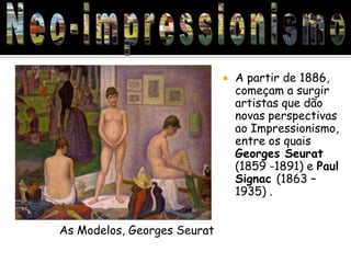    A partir de 1886,
                                 começam a surgir
                                 artistas que dão
                                 novas perspectivas
                                 ao Impressionismo,
                                 entre os quais
                                 Georges Seurat
                                 (1859 -1891) e Paul
                                 Signac (1863 –
                                 1935) .


As Modelos, Georges Seurat
 