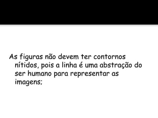 As figuras não devem ter contornos
nítidos, pois a linha é uma abstração do
ser humano para representar as
imagens;
 