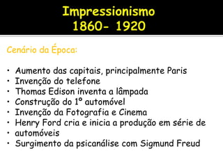 Cenário da Época:
• Aumento das capitais, principalmente Paris
• Invenção do telefone
• Thomas Edison inventa a lâmpada
• Construção do 1º automóvel
• Invenção da Fotografia e Cinema
• Henry Ford cria e inicia a produção em série de
• automóveis
• Surgimento da psicanálise com Sigmund Freud
 