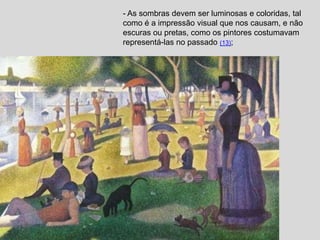 - As sombras devem ser luminosas e coloridas, tal
como é a impressão visual que nos causam, e não
escuras ou pretas, como os pintores costumavam
representá-las no passado (13);
 