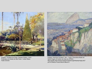 Imagem: Timótheo da Costa / Passeio Público, 1919 /
Pinacoteca do Estado de São Paulo / United States
Public Domain.
Imagem: Henrique Cavaleiro / Rio – Tarde / Pinacoteca Barão de
Santo Ângelo do Insituto de Artes da UFRGS /
http://www6.ufrgs.br/acervoartes/modules/xcgal/displayimage.php?
pid=437&album=search&cat=0&pos=0
 