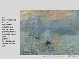 O
Impressionismo
foi um
movimento
artístico que
revolucionou
profundamente
a pintura e deu
início às
grandes
tendências da
arte do século
XX.
Imagem: Claude Monet / Impressão: nascer do sol, 1872 / Public Domain.
 