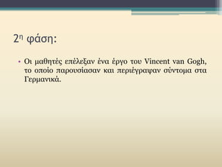 2η φάση:
• Οι μαθητές επέλεξαν ένα έργο του Vincent van Gogh,
το οποίο παρουσίασαν και περιέγραψαν σύντομα στα
Γερμανικά.
 