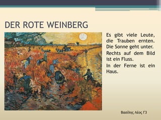 DER ROTE WEINBERG
Βασίλης Λέος Γ3
Es gibt viele Leute,
die Trauben ernten.
Die Sonne geht unter.
Rechts auf dem Bild
ist ein Fluss.
In der Ferne ist ein
Haus.
 