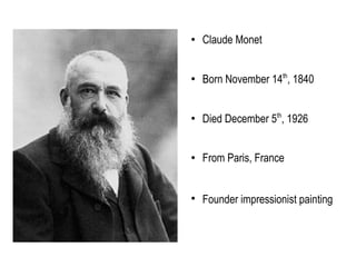 ● Claude Monet
●
Born November 14th
, 1840
●
Died December 5th
, 1926
● From Paris, France
●
Founder impressionist painting
 