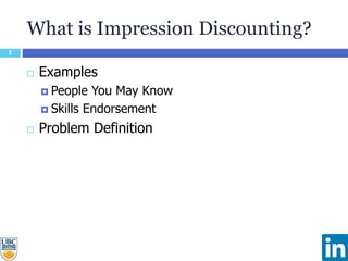 What is Impression Discounting?
5
 Examples
 People You May Know
 Skills Endorsement
 Problem Definition
 