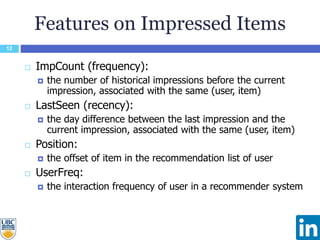 Features on Impressed Items
12
 ImpCount (frequency):
 the number of historical impressions before the current
impressio...