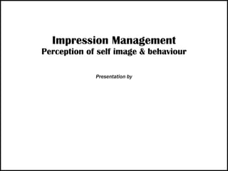 Impression Management Perception of self image & behaviour Presentation by 