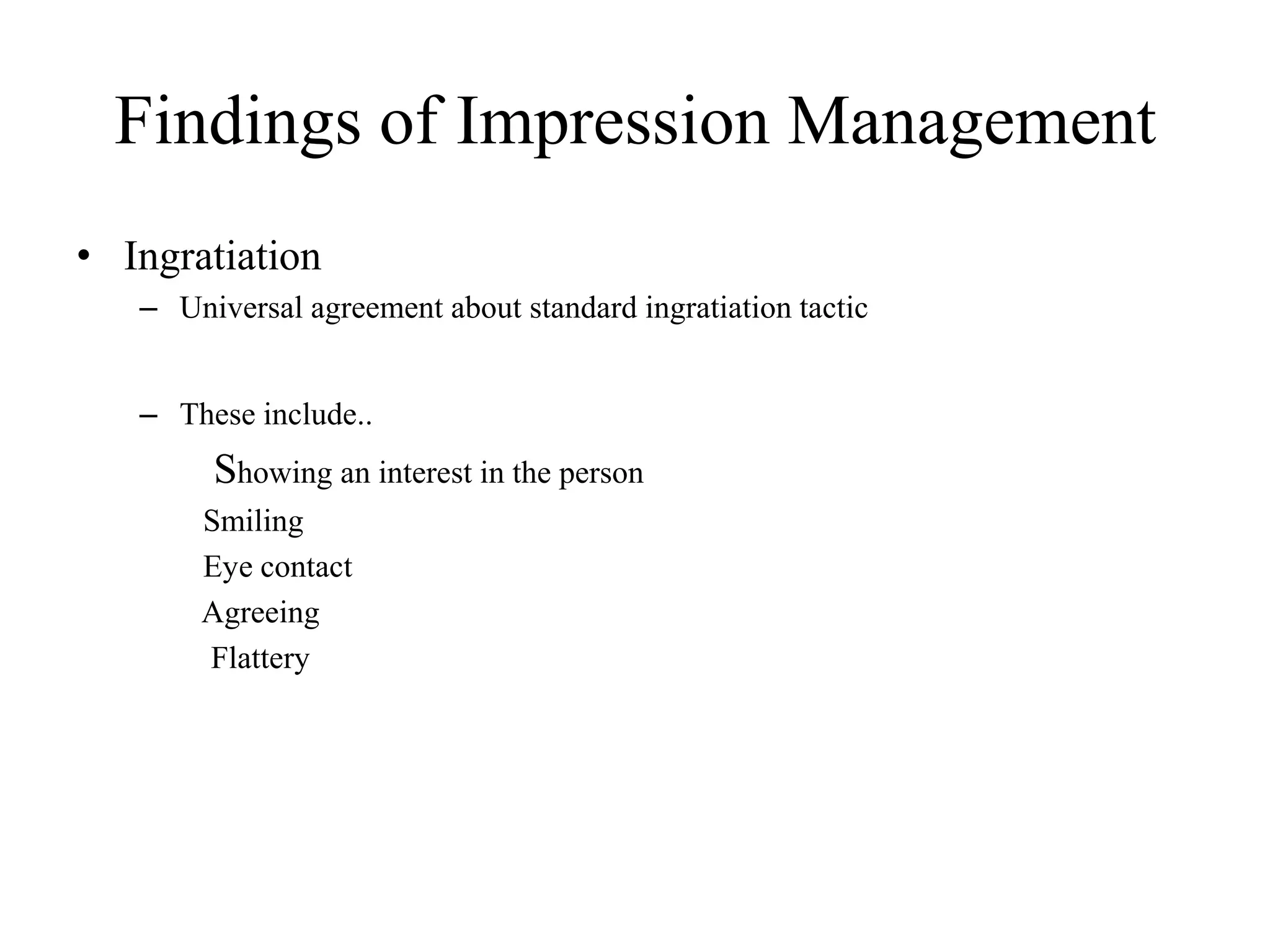 Findings of Impression Management
• Ingratiation
– Universal agreement about standard ingratiation tactic
– These include..
Showing an interest in the person
Smiling
Eye contact
Agreeing
Flattery
 
