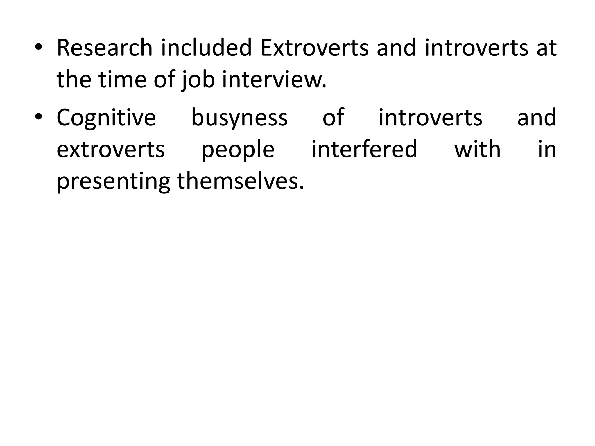 • Research included Extroverts and introverts at
the time of job interview.
• Cognitive busyness of introverts and
extroverts people interfered with in
presenting themselves.
 
