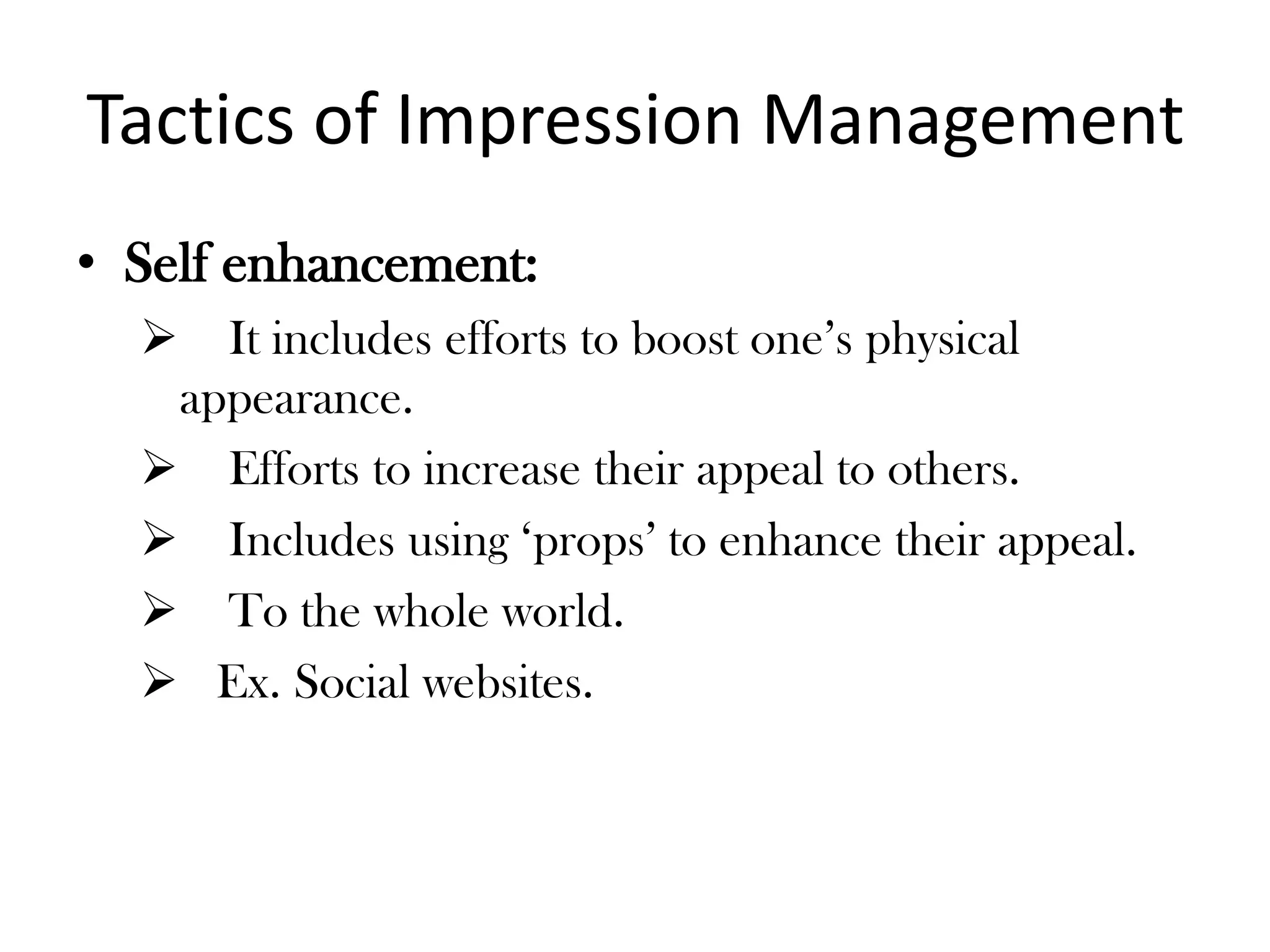 Tactics of Impression Management
• Self enhancement:
 It includes efforts to boost one’s physical
appearance.
 Efforts to increase their appeal to others.
 Includes using ‘props’ to enhance their appeal.
 To the whole world.
 Ex. Social websites.
 
