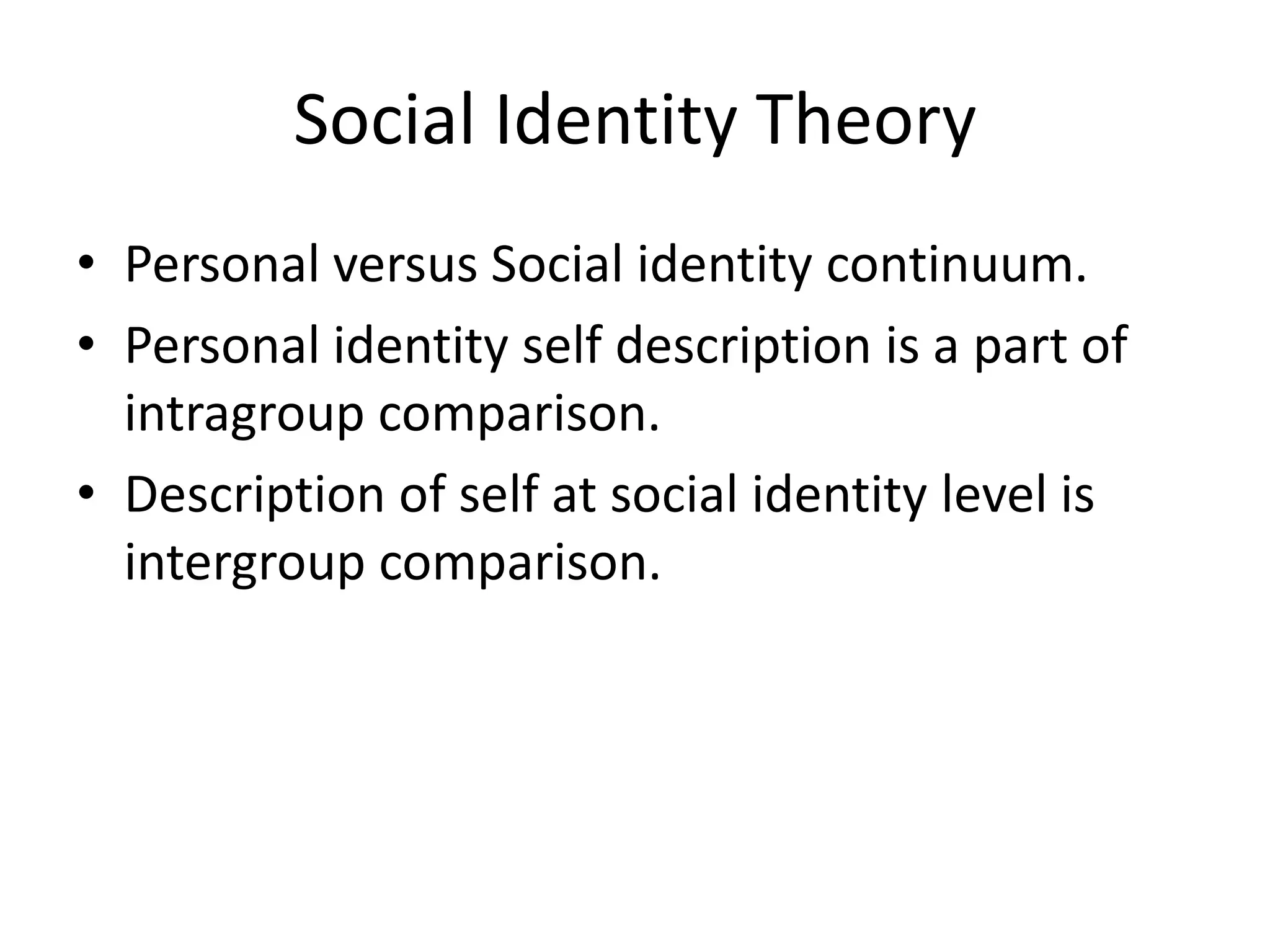 Social Identity Theory
• Personal versus Social identity continuum.
• Personal identity self description is a part of
intragroup comparison.
• Description of self at social identity level is
intergroup comparison.
 