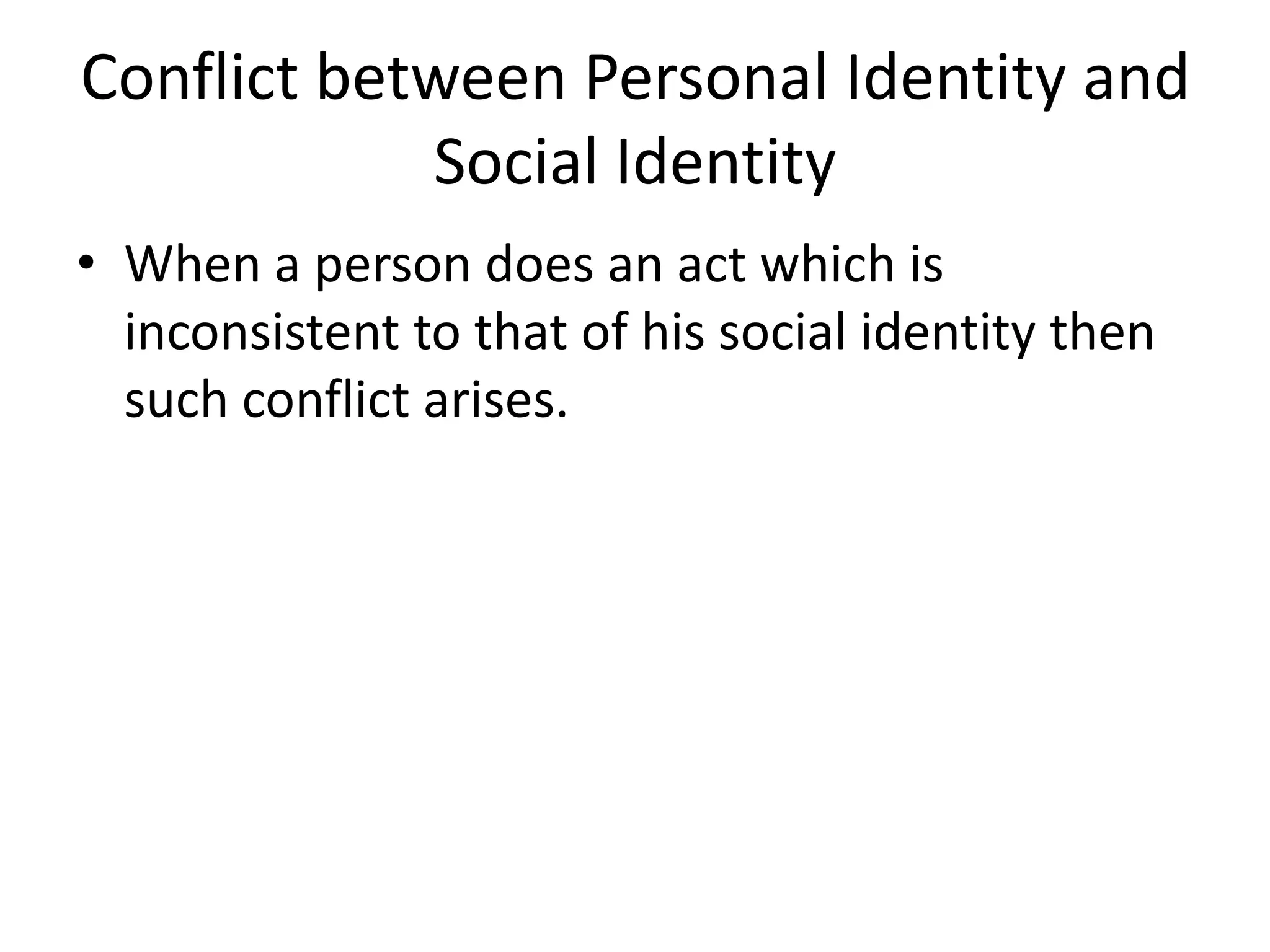 Conflict between Personal Identity and
Social Identity
• When a person does an act which is
inconsistent to that of his social identity then
such conflict arises.
 