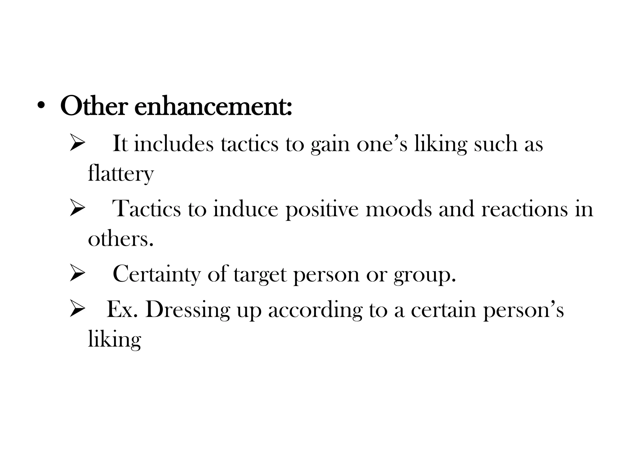 • Other enhancement:
 It includes tactics to gain one’s liking such as
flattery
 Tactics to induce positive moods and reactions in
others.
 Certainty of target person or group.
 Ex. Dressing up according to a certain person’s
liking
 
