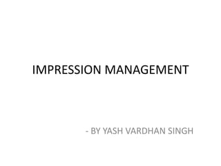 IMPRESSION MANAGEMENT
- BY YASH VARDHAN SINGH
 