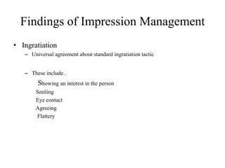 Findings of Impression Management
• Ingratiation
– Universal agreement about standard ingratiation tactic
– These include..
Showing an interest in the person
Smiling
Eye contact
Agreeing
Flattery
 