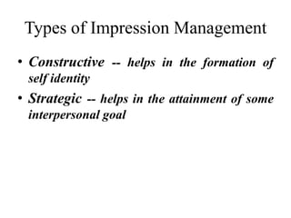 Types of Impression Management
• Constructive -- helps in the formation of
self identity
• Strategic -- helps in the attainment of some
interpersonal goal
 