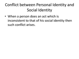 Conflict between Personal Identity and
Social Identity
• When a person does an act which is
inconsistent to that of his social identity then
such conflict arises.
 