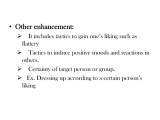 • Other enhancement:
 It includes tactics to gain one’s liking such as
flattery
 Tactics to induce positive moods and reactions in
others.
 Certainty of target person or group.
 Ex. Dressing up according to a certain person’s
liking
 