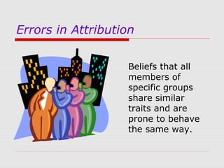 Errors in Attribution
Beliefs that all
members of
specific groups
share similar
traits and are
prone to behave
the same way.

 