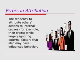 Errors in Attribution
The tendency to
attribute others’
actions to internal
causes (for example,
their traits) while
largely ignoring
external factors that
also may have
influenced behavior.

 