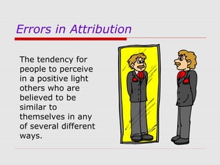 Errors in Attribution
The tendency for
people to perceive
in a positive light
others who are
believed to be
similar to
themselves in any
of several different
ways.

 