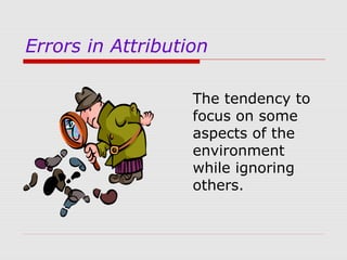 Errors in Attribution
The tendency to
focus on some
aspects of the
environment
while ignoring
others.

 