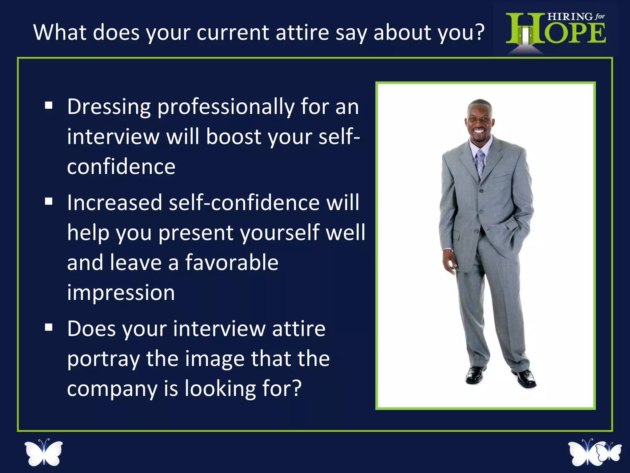 What does your current attire say about you? Dressing professionally for an interview will boost your self- confidence Increased self-confidence will help you present yourself well and leave a favorable impression Does your interview attire portray the image that the company is looking for? 