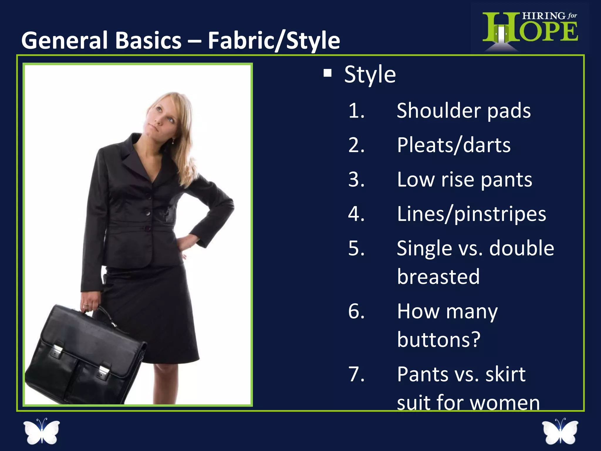 General Basics – Fabric/Style Style Shoulder pads Pleats/darts Low rise pants Lines/pinstripes Single vs. double breasted  How many buttons? Pants vs. skirt suit for women  