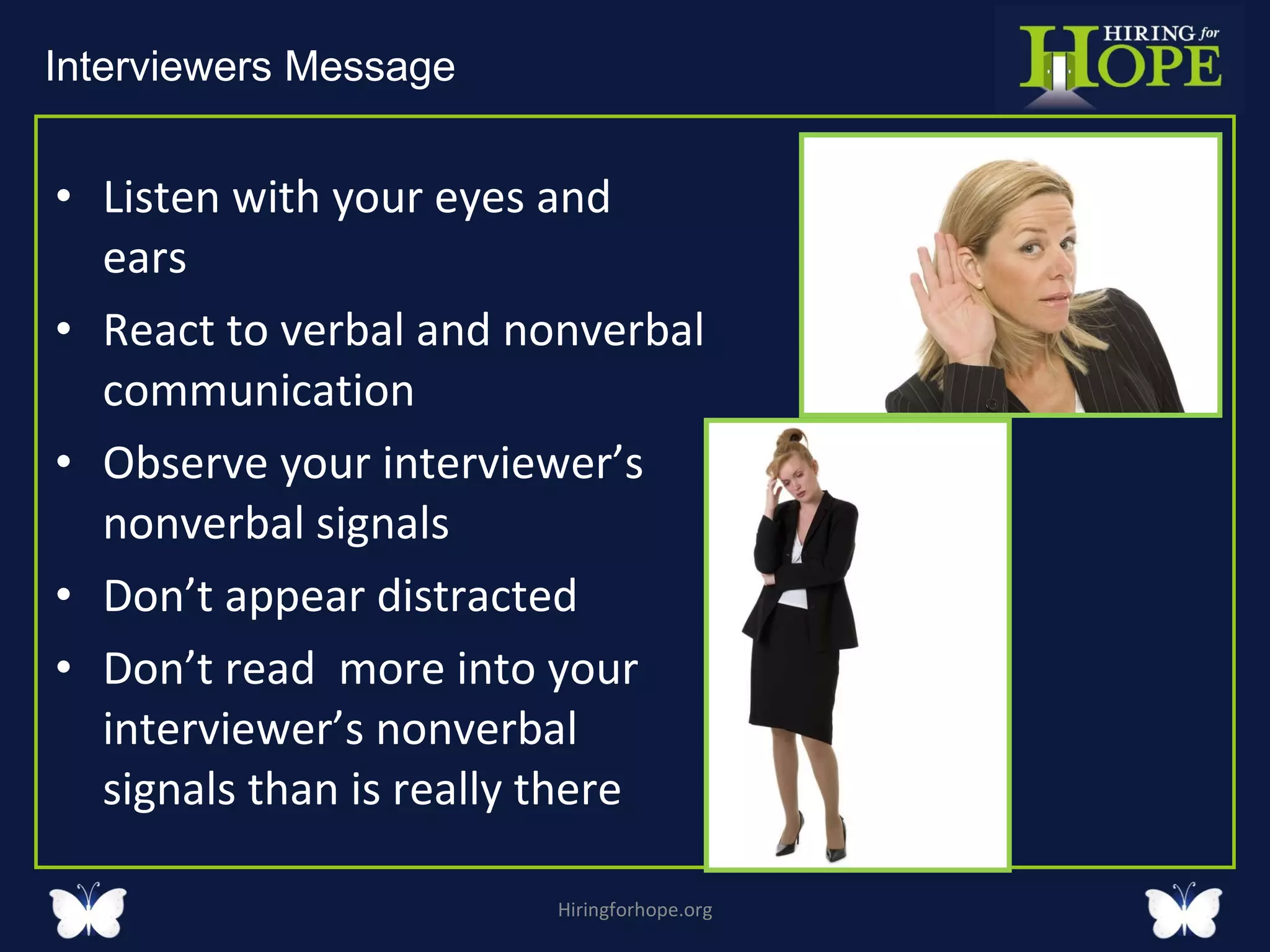 Listen with your eyes and ears  React to verbal and nonverbal communication  Observe your interviewer’s  nonverbal signals  Don’t appear distracted  Don’t read  more into your interviewer’s nonverbal signals than is really there  Hiringforhope.org Interviewers Message  